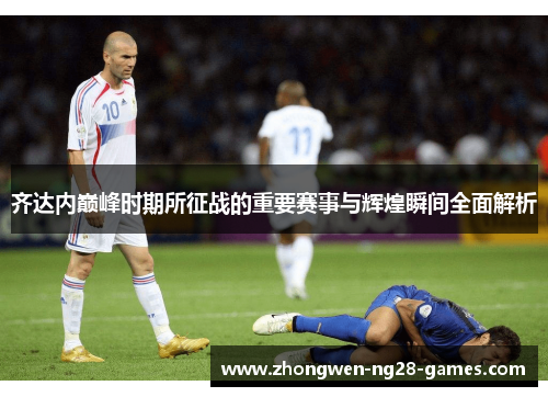 齐达内巅峰时期所征战的重要赛事与辉煌瞬间全面解析 齐达内巅峰时期所征战的重要赛事与辉煌瞬间全面解析