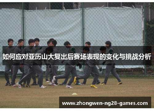 如何应对亚历山大复出后赛场表现的变化与挑战分析 如何应对亚历山大复出后赛场表现的变化与挑战分析
