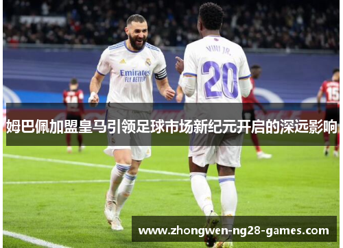 姆巴佩加盟皇马引领足球市场新纪元开启的深远影响