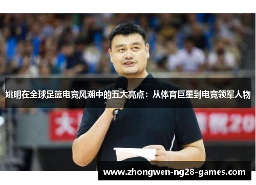 姚明在全球足篮电竞风潮中的五大亮点：从体育巨星到电竞领军人物