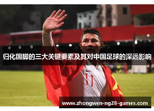 归化国脚的三大关键要素及其对中国足球的深远影响