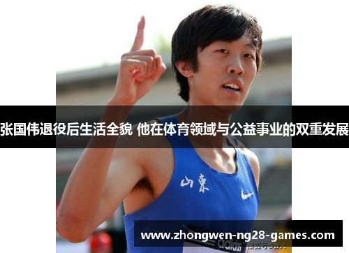 张国伟退役后生活全貌 他在体育领域与公益事业的双重发展