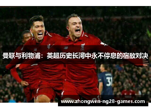 曼联与利物浦:英超历史长河中永不停息的宿敌对决 曼联与利物浦:英超历史长河中永不停息的宿敌对决