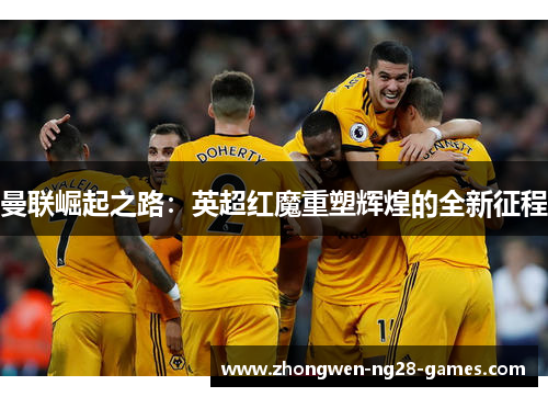 曼联崛起之路：英超红魔重塑辉煌的全新征程