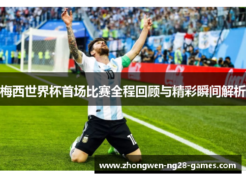 梅西世界杯首场比赛全程回顾与精彩瞬间解析