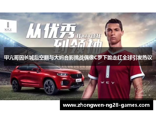 甲亢哥因长城后空翻与大妈合影挑战偶像C罗下跪走红全球引发热议