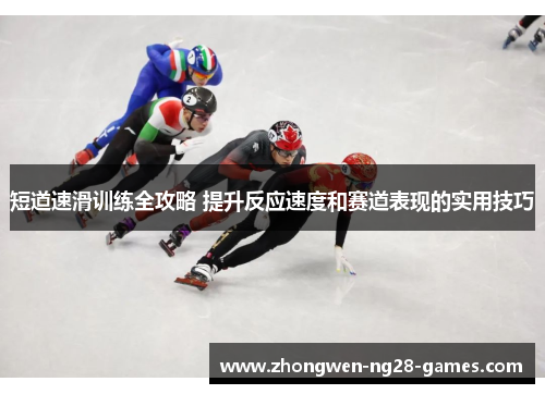 短道速滑训练全攻略 提升反应速度和赛道表现的实用技巧