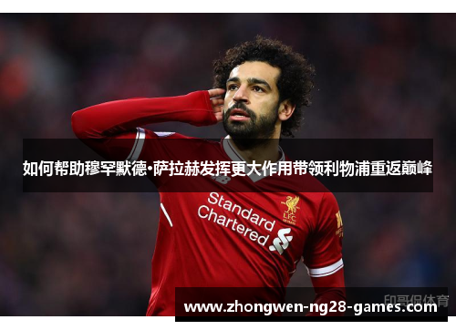 如何帮助穆罕默德·萨拉赫发挥更大作用带领利物浦重返巅峰 如何帮助穆罕默德·萨拉赫发挥更大作用带领利物浦重返巅峰
