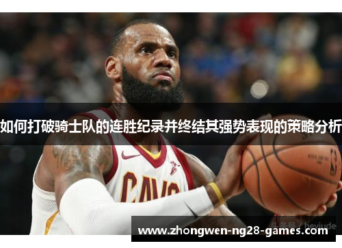 如何打破骑士队的连胜纪录并终结其强势表现的策略分析 如何打破骑士队的连胜纪录并终结其强势表现的策略分析