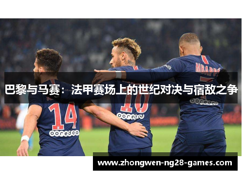 巴黎与马赛:法甲赛场上的世纪对决与宿敌之争 巴黎与马赛:法甲赛场上的世纪对决与宿敌之争