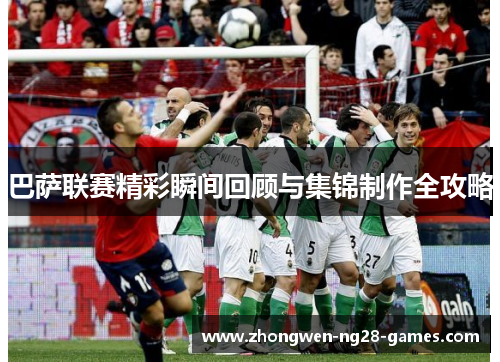 巴萨联赛精彩瞬间回顾与集锦制作全攻略 巴萨联赛精彩瞬间回顾与集锦制作全攻略