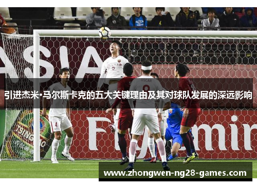 引进杰米·马尔斯卡克的五大关键理由及其对球队发展的深远影响 引进杰米·马尔斯卡克的五大关键理由及其对球队发展的深远影响