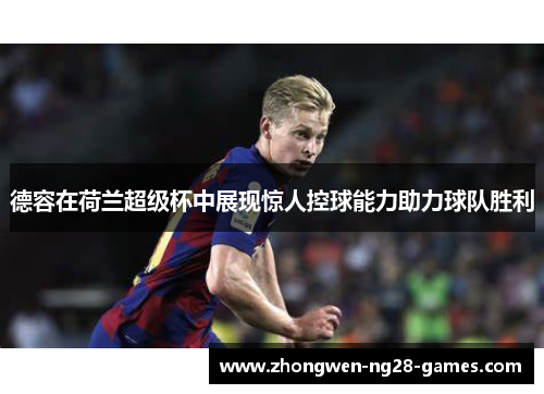 德容在荷兰超级杯中展现惊人控球能力助力球队胜利 德容在荷兰超级杯中展现惊人控球能力助力球队胜利
