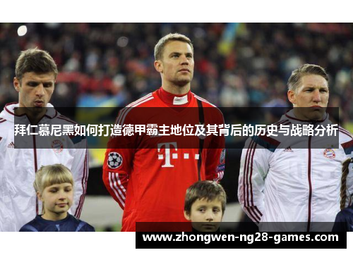 拜仁慕尼黑如何打造德甲霸主地位及其背后的历史与战略分析 拜仁慕尼黑如何打造德甲霸主地位及其背后的历史与战略分析