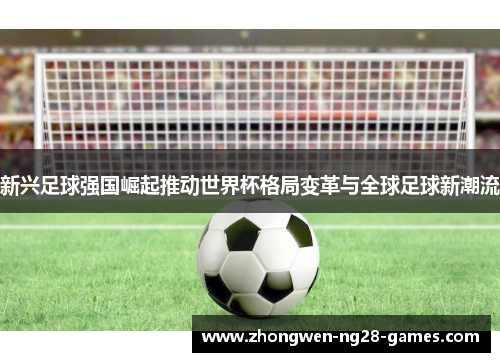 新兴足球强国崛起推动世界杯格局变革与全球足球新潮流