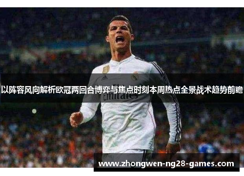 以阵容风向解析欧冠两回合博弈与焦点时刻本周热点全景战术趋势前瞻 以阵容风向解析欧冠两回合博弈与焦点时刻本周热点全景战术趋势前瞻