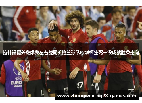 拉什福德关键爆发左右战局英格兰球队欧联杯生死一役成就胜负走向