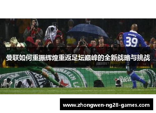 曼联如何重振辉煌重返足坛巅峰的全新战略与挑战 曼联如何重振辉煌重返足坛巅峰的全新战略与挑战