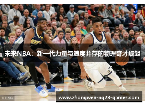 未来NBA:新一代力量与速度并存的物理奇才崛起 未来NBA:新一代力量与速度并存的物理奇才崛起