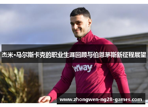 杰米·马尔斯卡克的职业生涯回顾与伯恩茅斯新征程展望
