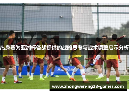 热身赛为亚洲杯备战提供的战略思考与战术调整启示分析 热身赛为亚洲杯备战提供的战略思考与战术调整启示分析