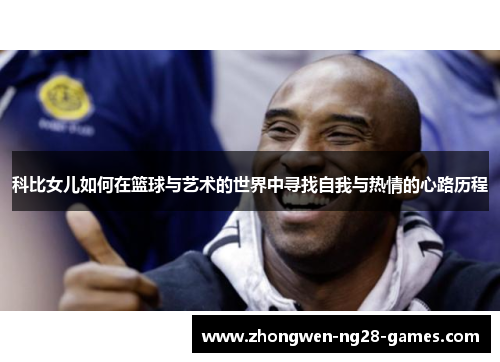 科比女儿如何在篮球与艺术的世界中寻找自我与热情的心路历程 科比女儿如何在篮球与艺术的世界中寻找自我与热情的心路历程