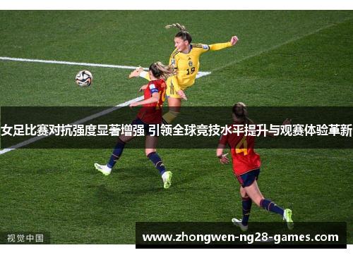 女足比赛对抗强度显著增强 引领全球竞技水平提升与观赛体验革新