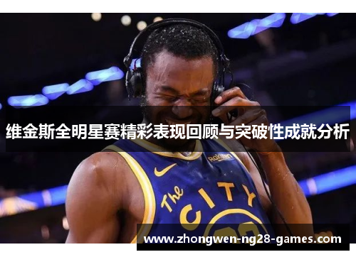维金斯全明星赛精彩表现回顾与突破性成就分析