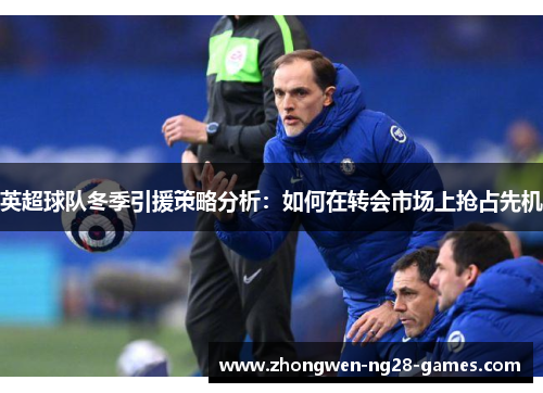 英超球队冬季引援策略分析:如何在转会市场上抢占先机 英超球队冬季引援策略分析:如何在转会市场上抢占先机