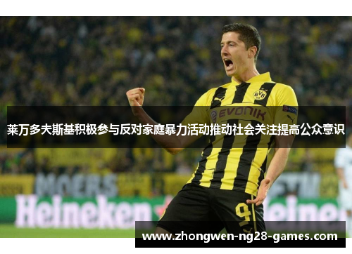 莱万多夫斯基积极参与反对家庭暴力活动推动社会关注提高公众意识 莱万多夫斯基积极参与反对家庭暴力活动推动社会关注提高公众意识