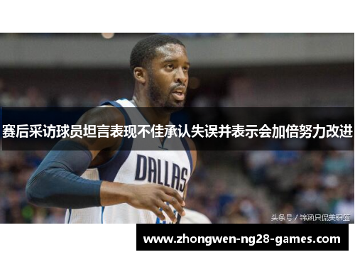 赛后采访球员坦言表现不佳承认失误并表示会加倍努力改进 赛后采访球员坦言表现不佳承认失误并表示会加倍努力改进