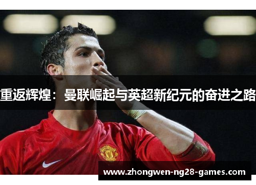 重返辉煌:曼联崛起与英超新纪元的奋进之路 重返辉煌:曼联崛起与英超新纪元的奋进之路