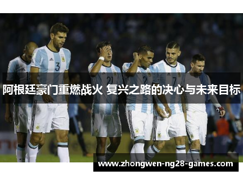 阿根廷豪门重燃战火 复兴之路的决心与未来目标 阿根廷豪门重燃战火 复兴之路的决心与未来目标
