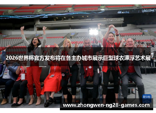 2026世界杯官方发布将在各主办城市展示巨型球衣漂浮艺术展 2026世界杯官方发布将在各主办城市展示巨型球衣漂浮艺术展