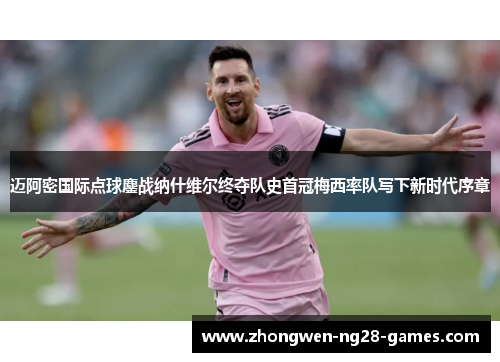 迈阿密国际点球鏖战纳什维尔终夺队史首冠梅西率队写下新时代序章 迈阿密国际点球鏖战纳什维尔终夺队史首冠梅西率队写下新时代序章