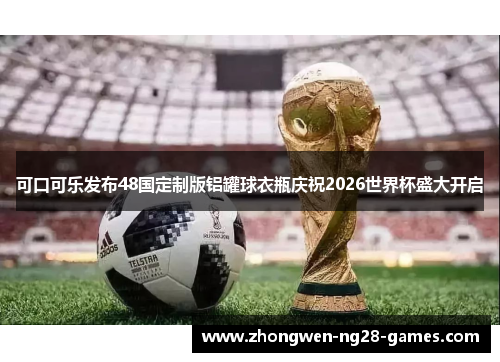 可口可乐发布48国定制版铝罐球衣瓶庆祝2026世界杯盛大开启 可口可乐发布48国定制版铝罐球衣瓶庆祝2026世界杯盛大开启