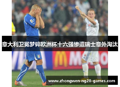 意大利卫冕梦碎欧洲杯十六强惨遭瑞士意外淘汰 意大利卫冕梦碎欧洲杯十六强惨遭瑞士意外淘汰