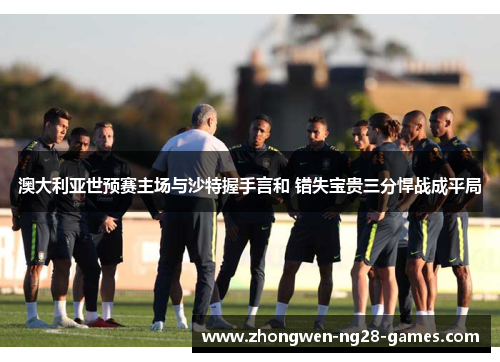 澳大利亚世预赛主场与沙特握手言和 错失宝贵三分悍战成平局 澳大利亚世预赛主场与沙特握手言和 错失宝贵三分悍战成平局
