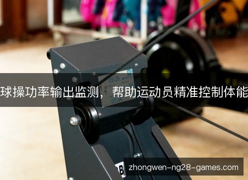 球操功率输出监测,帮助运动员精准控制体能 球操功率输出监测,帮助运动员精准控制体能